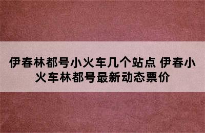 伊春林都号小火车几个站点 伊春小火车林都号最新动态票价